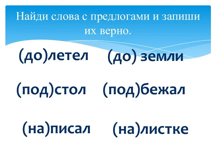 Найди слова с предлогами и запиши их верно. (до)летел (до) земли (под)стол (под)бежал (на)писал (на)листке