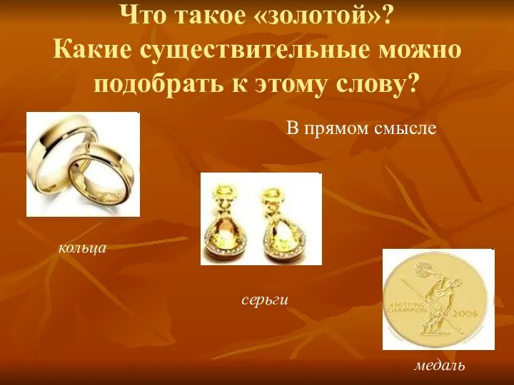 Что такое «золотой»? Какие существительные можно подобрать к этому слову? кольца серьги медаль В прямом смысле