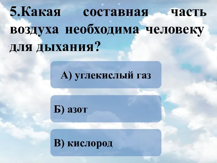 5.Какая составная часть воздуха необходима человеку для дыхания? В) кислород Б) азот А) углекислый газ