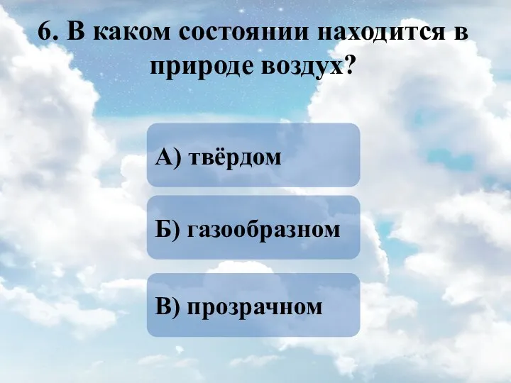 6. В каком состоянии находится в природе воздух? Б) газообразном В) прозрачном А) твёрдом