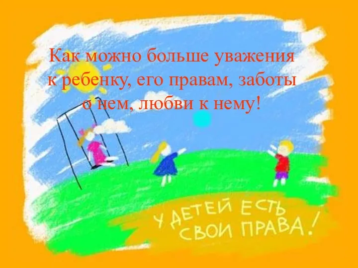 Как можно больше уважения к ребенку, его правам, заботы о нем, любви к нему!