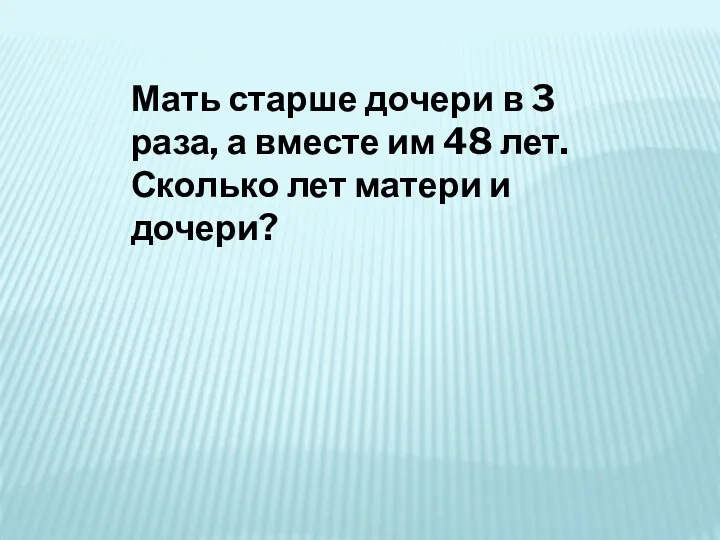 Мать старше дочери в 3 раза, а вместе им 48 лет. Сколько лет матери и дочери?