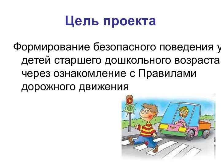 Цель проекта Формирование безопасного поведения у детей старшего дошкольного возраста через ознакомление с Правилами дорожного движения