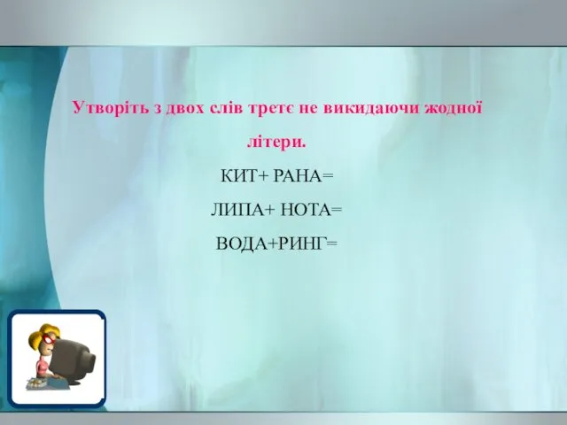 Утворіть з двох слів третє не викидаючи жодної літери. КИТ+ РАНА= ЛИПА+ НОТА= ВОДА+РИНГ=