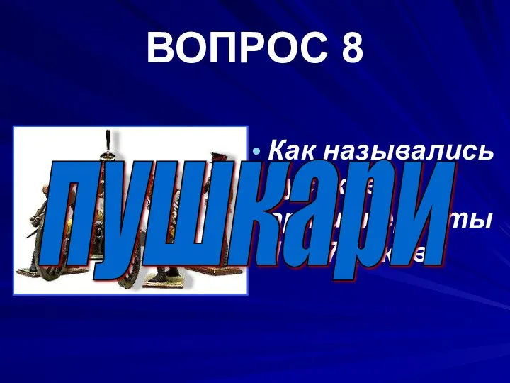 ВОПРОС 8 Как назывались русские артиллеристы 16-17 веков? пушкари