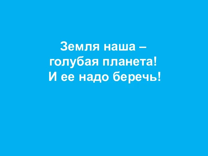 Земля наша – голубая планета! И ее надо беречь!