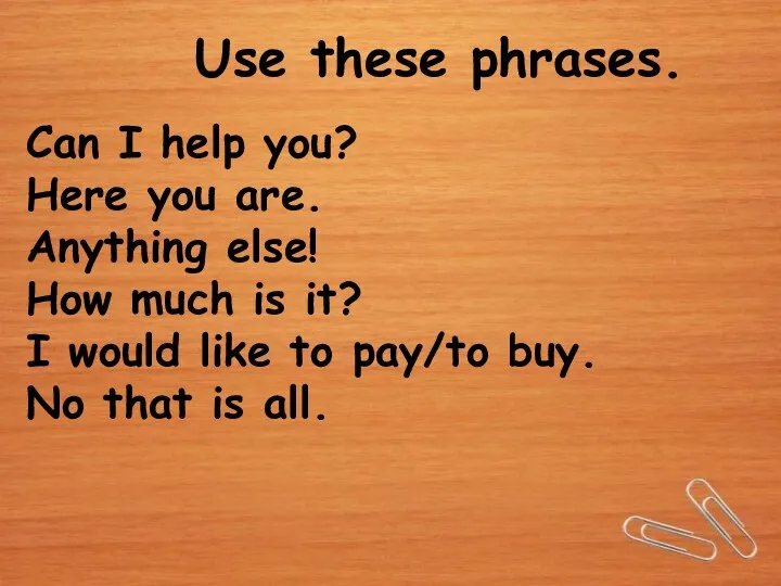 Use these phrases. Can I help you? Here you are. Anything else! How