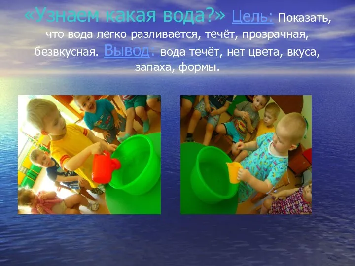 «Узнаем какая вода?» Цель: Показать, что вода легко разливается, течёт,