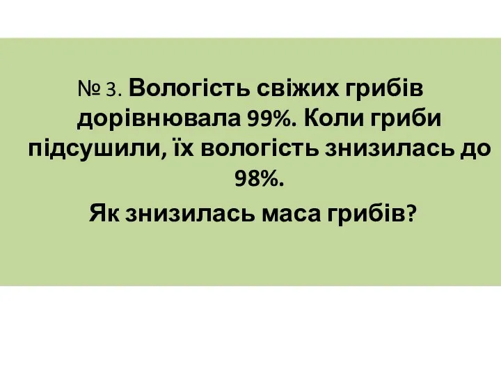 № 3. Вологість свіжих грибів дорівнювала 99%. Коли гриби підсушили,