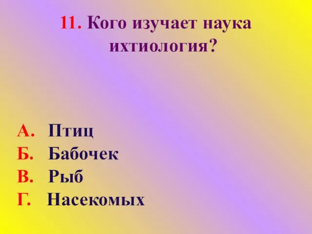 11. Кого изучает наука ихтиология? А. Птиц Б. Бабочек В. Рыб Г. Насекомых