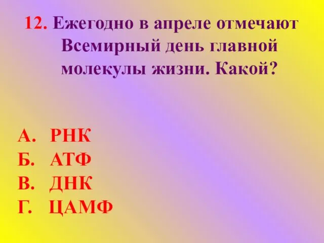 12. Ежегодно в апреле отмечают Всемирный день главной молекулы жизни. Какой? А. РНК