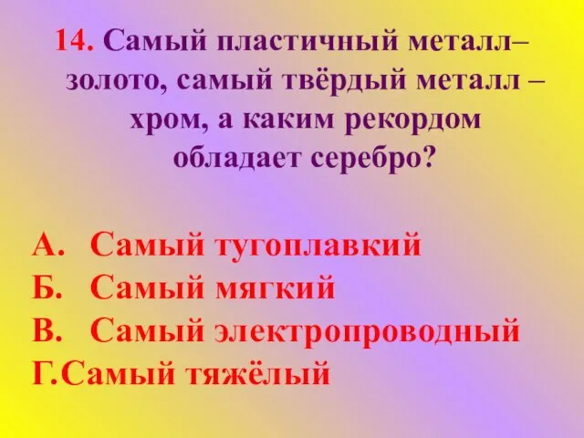 14. Самый пластичный металл– золото, самый твёрдый металл – хром,