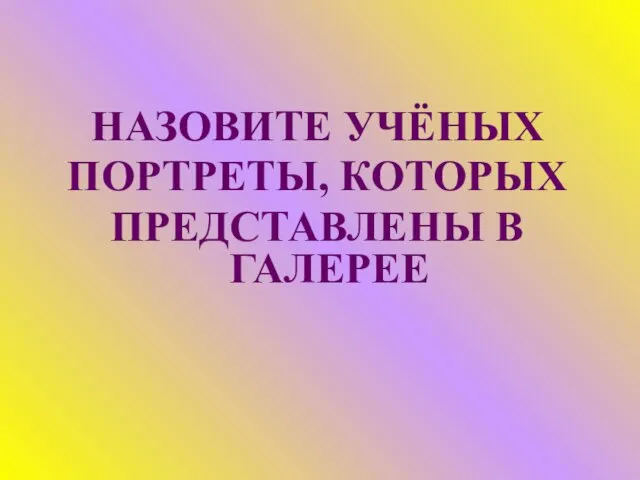 НАЗОВИТЕ УЧЁНЫХ ПОРТРЕТЫ, КОТОРЫХ ПРЕДСТАВЛЕНЫ В ГАЛЕРЕЕ