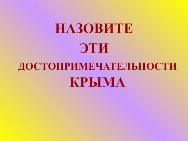 НАЗОВИТЕ ЭТИ ДОСТОПРИМЕЧАТЕЛЬНОСТИ КРЫМА