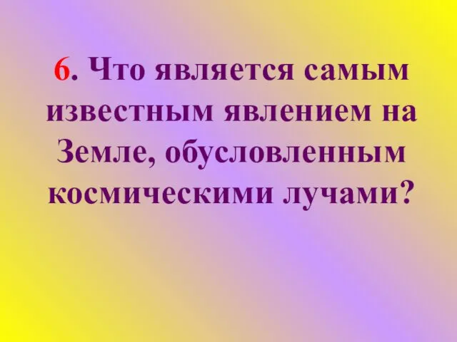 6. Что является самым известным явлением на Земле, обусловленным космическими лучами?