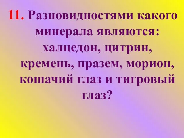 11. Разновидностями какого минерала являются: халцедон, цитрин, кремень, празем, морион, кошачий глаз и тигровый глаз?