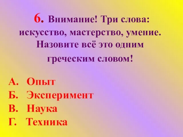 6. Внимание! Три слова: искусство, мастерство, умение. Назовите всё это одним греческим словом!