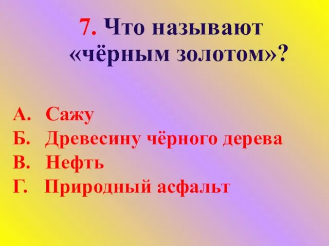 7. Что называют «чёрным золотом»? А. Сажу Б. Древесину чёрного дерева В. Нефть Г. Природный асфальт