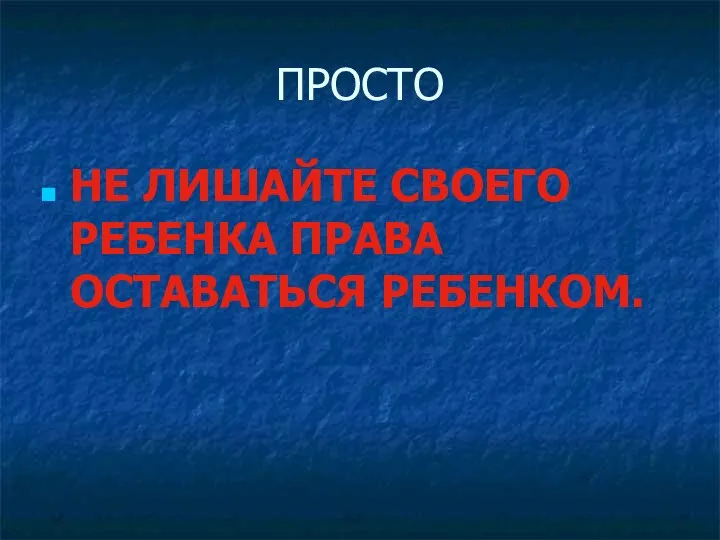 ПРОСТО НЕ ЛИШАЙТЕ СВОЕГО РЕБЕНКА ПРАВА ОСТАВАТЬСЯ РЕБЕНКОМ.