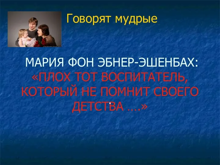 Говорят мудрые МАРИЯ ФОН ЭБНЕР-ЭШЕНБАХ: «ПЛОХ ТОТ ВОСПИТАТЕЛЬ, КОТОРЫЙ НЕ ПОМНИТ СВОЕГО ДЕТСТВА ….» .