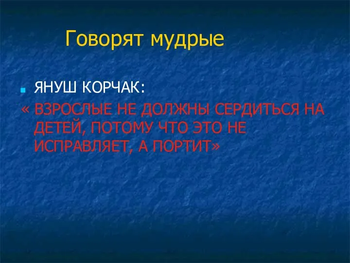 Говорят мудрые ЯНУШ КОРЧАК: « ВЗРОСЛЫЕ НЕ ДОЛЖНЫ СЕРДИТЬСЯ НА ДЕТЕЙ, ПОТОМУ ЧТО