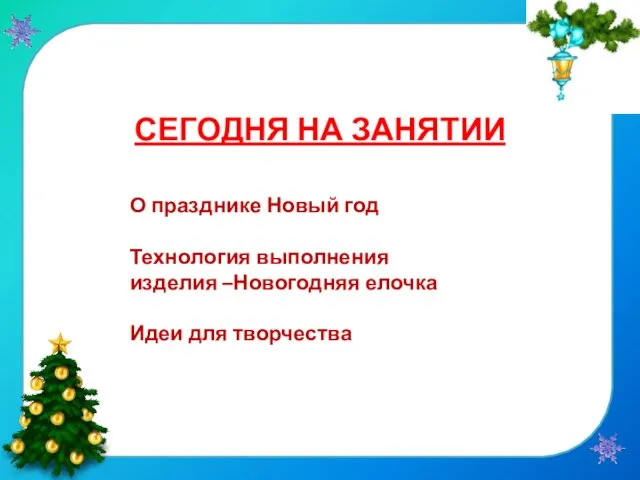 СЕГОДНЯ НА ЗАНЯТИИ О празднике Новый год Технология выполнения изделия –Новогодняя елочка Идеи для творчества