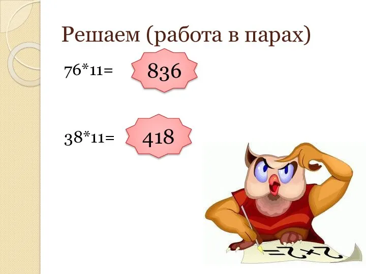 Решаем (работа в парах) 76*11= 38*11= 836 418