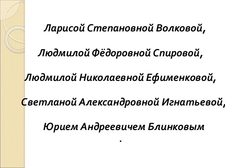 Ларисой Степановной Волковой, Людмилой Фёдоровной Спировой, Людмилой Николаевной Ефименковой, Светланой Александровной Игнатьевой, Юрием Андреевичем Блинковым .