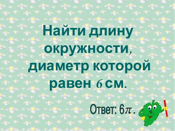 Найти длину окружности, диаметр которой равен 6 см. Ответ: 6