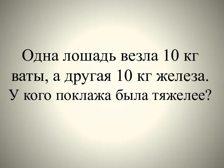 Одна лошадь везла 10 кг ваты, а другая 10 кг железа. У кого поклажа была тяжелее?