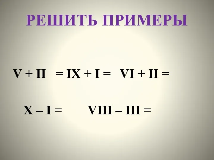 РЕШИТЬ ПРИМЕРЫ V + II = IX + I =