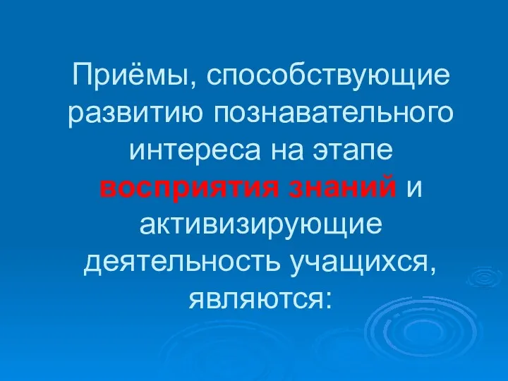 Приёмы, способствующие развитию познавательного интереса на этапе восприятия знаний и активизирующие деятельность учащихся, являются: