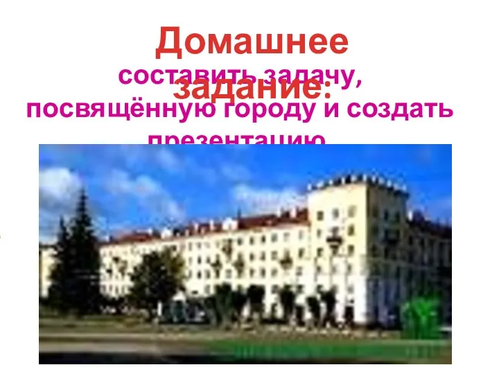 составить задачу, посвящённую городу и создать презентацию. Домашнее задание: