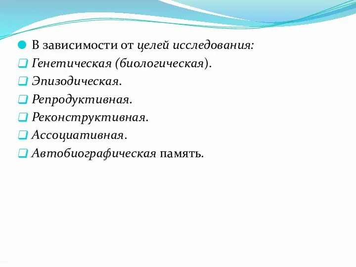 В зависимости от целей исследования: Генетическая (биологическая). Эпизодическая. Репродуктивная. Реконструктивная. Ассоциативная. Автобиографическая память.