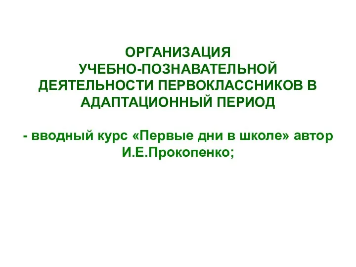 ОРГАНИЗАЦИЯ УЧЕБНО-ПОЗНАВАТЕЛЬНОЙ ДЕЯТЕЛЬНОСТИ ПЕРВОКЛАССНИКОВ В АДАПТАЦИОННЫЙ ПЕРИОД - вводный курс «Первые дни в школе» автор И.Е.Прокопенко;