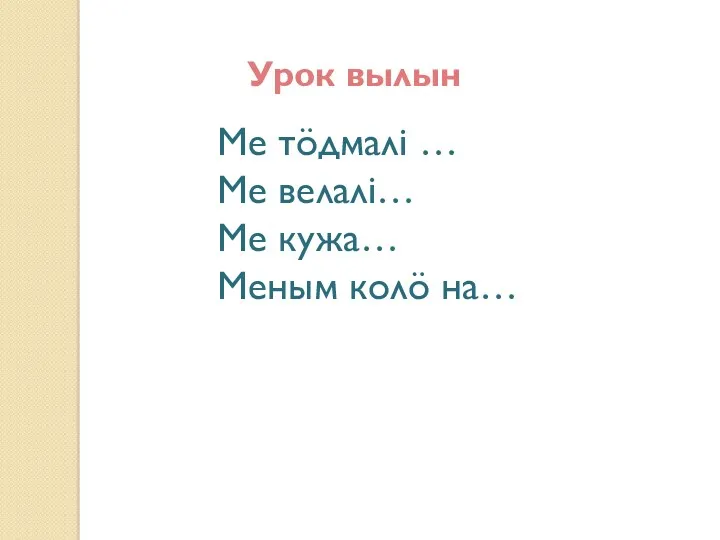 Ме тöдмалі … Ме велалі… Ме кужа… Меным колö на… Урок вылын