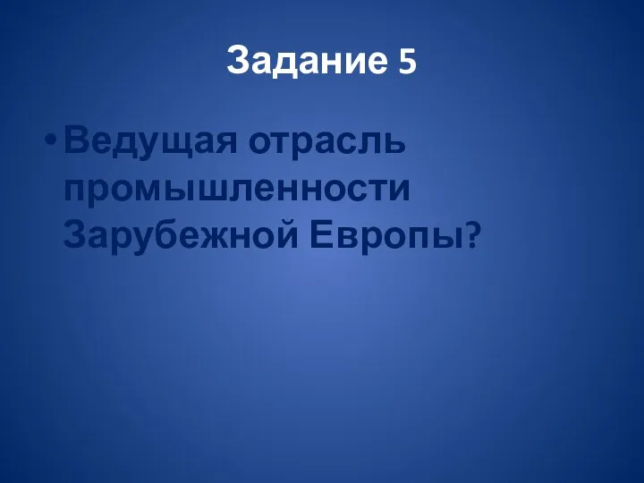 Задание 5 Ведущая отрасль промышленности Зарубежной Европы?