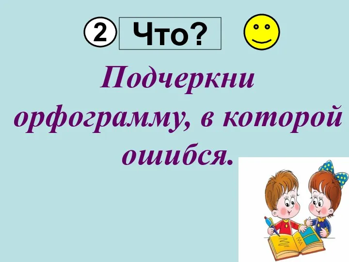 Что? 2 Подчеркни орфограмму, в которой ошибся.