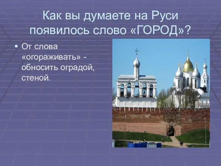 Как вы думаете на Руси появилось слово «ГОРОД»? От слова «огораживать» - обносить оградой, стеной.