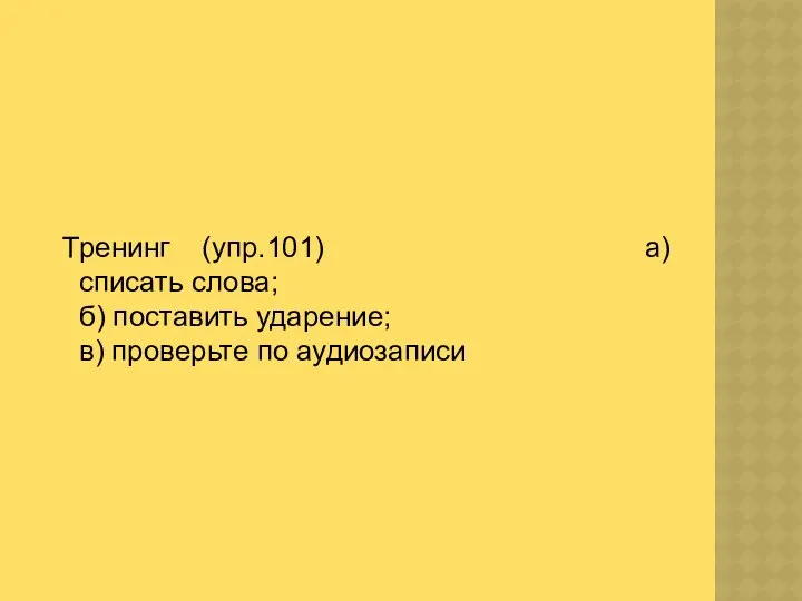 Тренинг (упр.101) а) списать слова; б) поставить ударение; в) проверьте по аудиозаписи