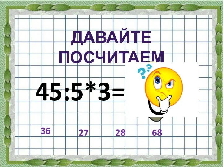 45:5*3= Давайте посчитаем 36 28 27 68