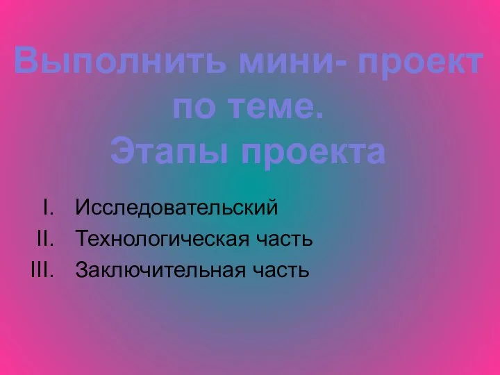 Исследовательский Технологическая часть Заключительная часть Выполнить мини- проект по теме. Этапы проекта