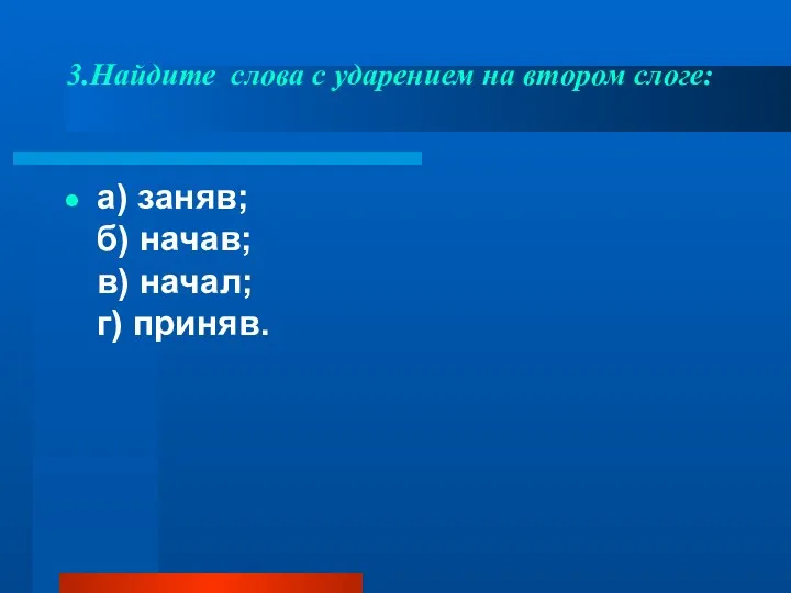 3.Найдите слова с ударением на втором слоге: а) заняв; б) начав; в) начал; г) приняв.