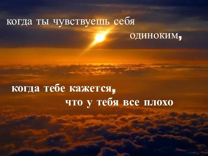 когда ты чувствуешь себя одиноким, когда тебе кажется, что у тебя все плохо