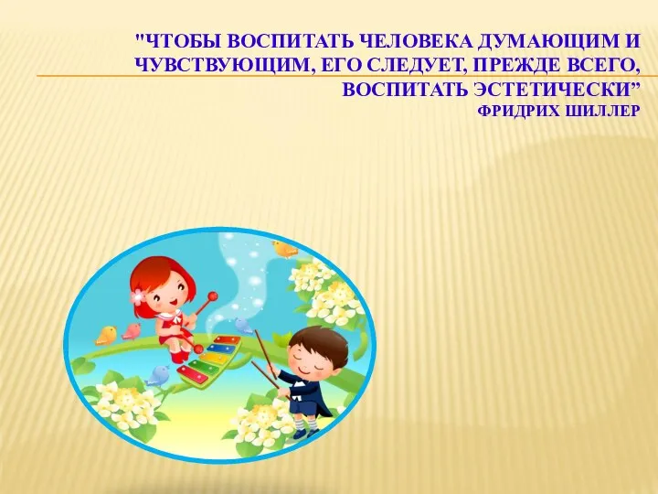 "ЧТОБЫ ВОСПИТАТЬ ЧЕЛОВЕКА ДУМАЮЩИМ И ЧУВСТВУЮЩИМ, ЕГО СЛЕДУЕТ, ПРЕЖДЕ ВСЕГО, ВОСПИТАТЬ ЭСТЕТИЧЕСКИ” ФРИДРИХ ШИЛЛЕР