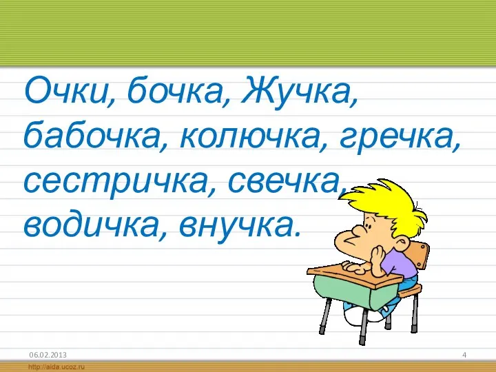 Очки, бочка, Жучка, бабочка, колючка, гречка, сестричка, свечка, водичка, внучка.