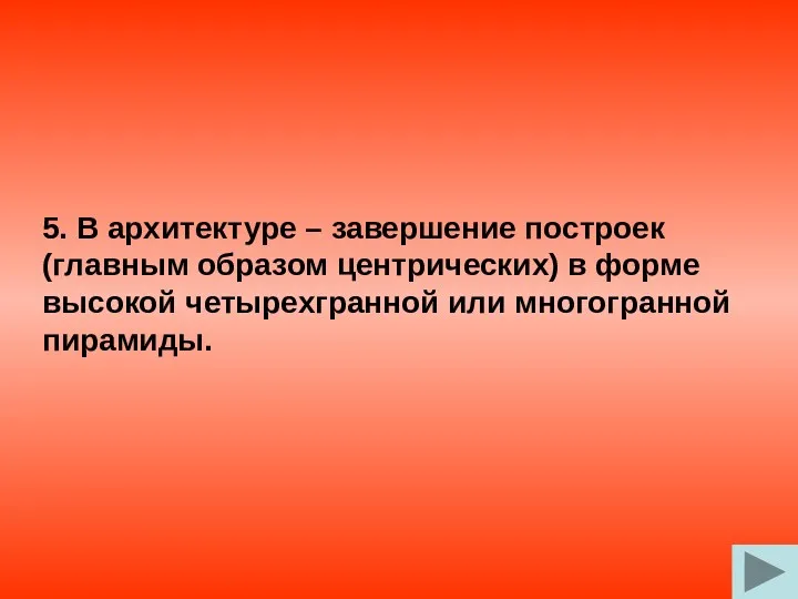 5. В архитектуре – завершение построек (главным образом центрических) в форме высокой четырехгранной или многогранной пирамиды.