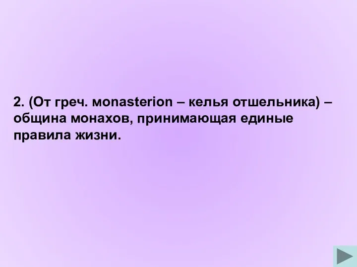 2. (От греч. мonasterion – келья отшельника) – община монахов, принимающая единые правила жизни.