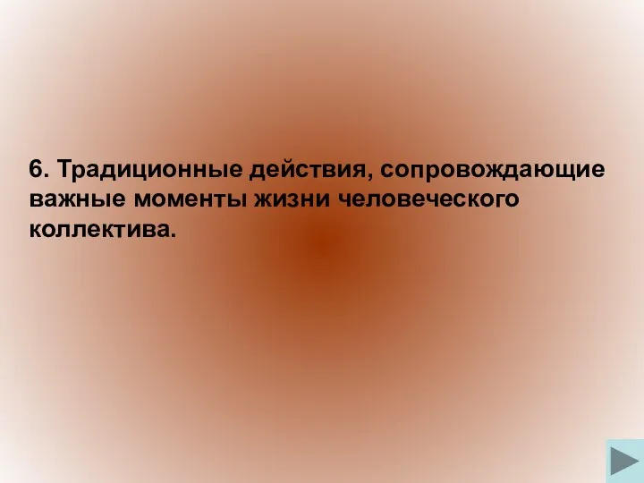 6. Традиционные действия, сопровождающие важные моменты жизни человеческого коллектива.