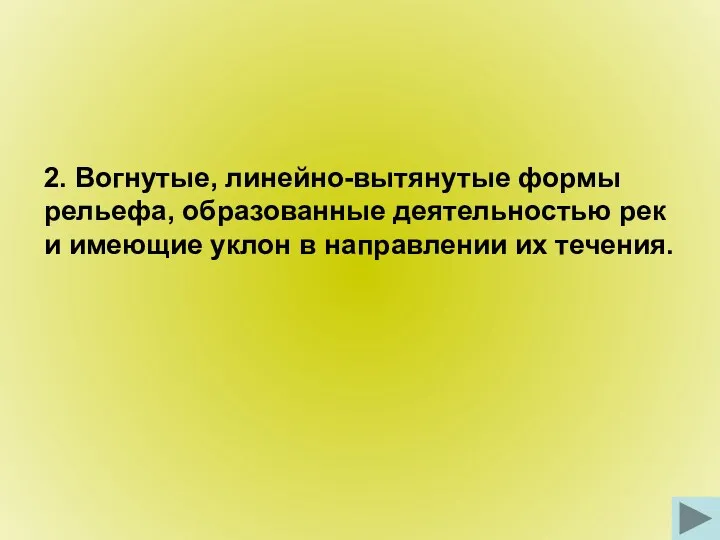 2. Вогнутые, линейно-вытянутые формы рельефа, образованные деятельностью рек и имеющие уклон в направлении их течения.